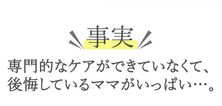 事実　専門的なケアができていなくて、後悔しているママがいっぱい…。