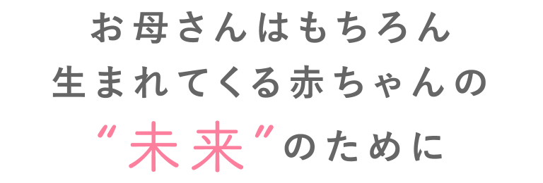 お母さんはもちろん生まれてくる赤ちゃんの“未来”のために