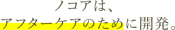 ノコアは、アフターケアのために開発。