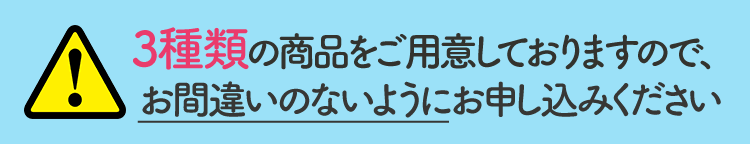 3種類の商品をご用意しておりますので、お間違いのないようにお申し込みください