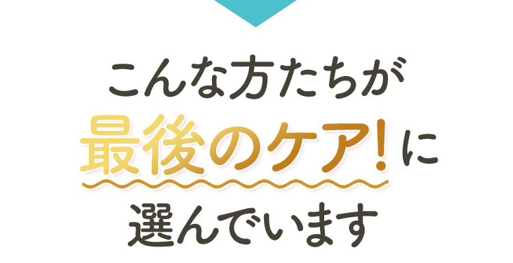 こんな方たちが最後のケア!に選んでいます