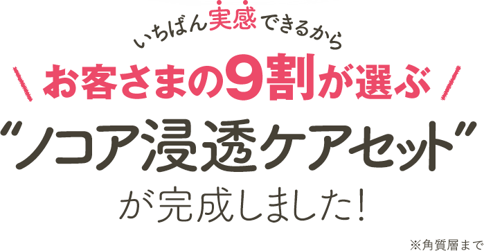 いちばん実感できるからお客さまの9割が選ぶ“ノコア浸透ケアセット” が完成しました！