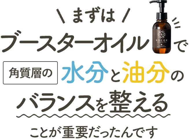 まずはブースターオイルで水分と油分の バランスを整える ことが重要だったんです