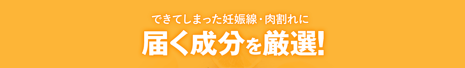 できてしまった妊娠線・肉割れに届く成分を厳選！