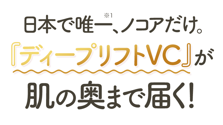日本で唯一、ノコアだけ。『ディープリフトVC』が肌の奥まで届く！