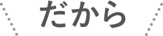 ＼だから／