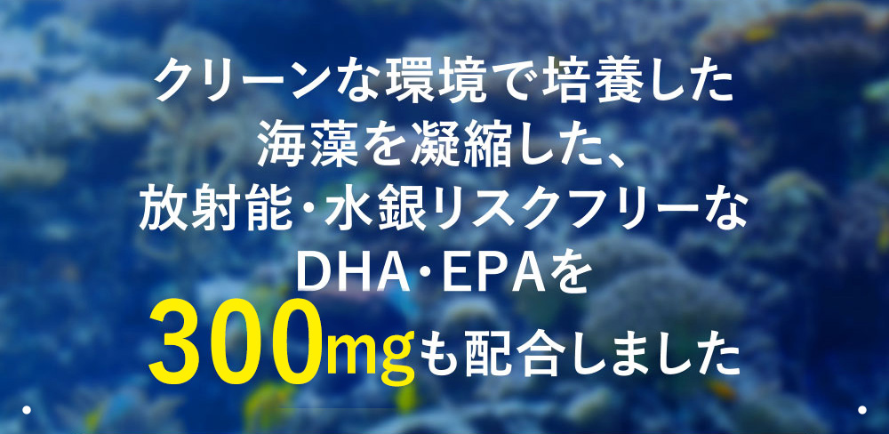 クリーンな環境で培養した海藻を凝縮した、放射能・水銀リスクフリーなDHA・EPAを300μgも配合しました