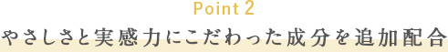 Point2 やさしさと実感力にこだわった成分を追加配合