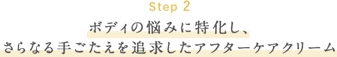 Step2 ボディの悩みに特化し、さらなる手ごたえを追求したアフターケアクリーム