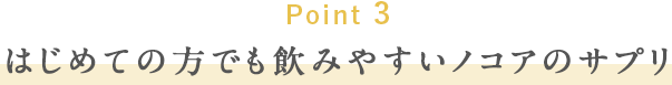 Point3 はじめての方でも飲みやすいノコアのサプリ