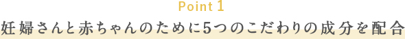 Point_1 妊婦さんと赤ちゃんのために5つのこだわりの成分を配合